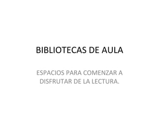 BIBLIOTECAS DE AULA

ESPACIOS PARA COMENZAR A
 DISFRUTAR DE LA LECTURA.
 