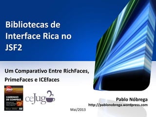 Bibliotecas de
Interface Rica no
JSF2
Um Comparativo Entre RichFaces,
PrimeFaces e ICEfaces
Pablo Nóbrega
http://pablonobrega.wordpress.com
Mai/2013
 