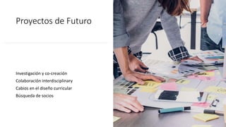 Proyectos de Futuro
Investigación y co-creación
Colaboración interdisciplinary
Cabios en el diseño curricular
Búsqueda de socios
 