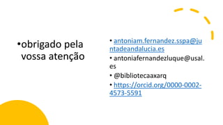 • antoniam.fernandez.sspa@ju
ntadeandalucia.es
• antoniafernandezluque@usal.
es
• @bibliotecaaxarq
• https://orcid.org/0000-0002-
4573-5591
•obrigado pela
vossa atenção
 