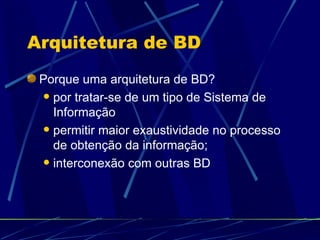 Arquitetura de BD Porque uma arquitetura de BD? por tratar-se de um tipo de Sistema de Informação permitir maior exaustividade no processo de obtenção da informação; interconexão com outras BD 