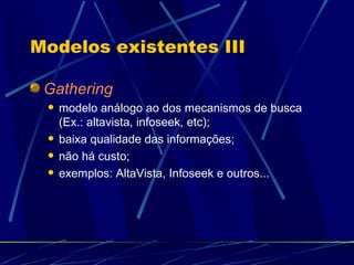 Modelos existentes III Gathering modelo análogo ao dos mecanismos de busca (Ex.: altavista, infoseek, etc); baixa qualidade das informações; não há custo; exemplos: AltaVista, Infoseek e outros... 