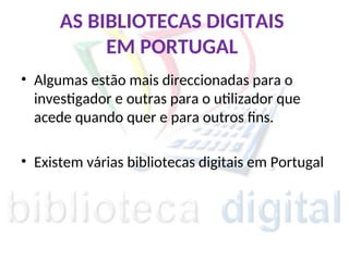 AS BIBLIOTECAS DIGITAIS
EM PORTUGAL
• Algumas estão mais direccionadas para o
investigador e outras para o utilizador que
acede quando quer e para outros fins.
• Existem várias bibliotecas digitais em Portugal
 