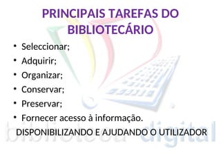 PRINCIPAIS TAREFAS DO
BIBLIOTECÁRIO
• Seleccionar;
• Adquirir;
• Organizar;
• Conservar;
• Preservar;
• Fornecer acesso à informação.
DISPONIBILIZANDO E AJUDANDO O UTILIZADOR
 