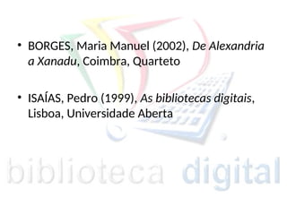 • BORGES, Maria Manuel (2002), De Alexandria
a Xanadu, Coimbra, Quarteto
• ISAÍAS, Pedro (1999), As bibliotecas digitais,
Lisboa, Universidade Aberta
 