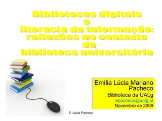 Emília Lúcia Mariano Pacheco Biblioteca da UALg [email_address] Novembro de 2009 Bibliotecas digitais e  literacia da informação: reflexões no contexto da  biblioteca universitária  
