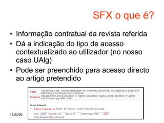 SFX o que é? <ul><li>Informação contratual da revista referida  </li></ul><ul><li>Dá a indicação do tipo de acesso context...