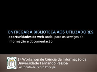 oportunidades da web social  para os serviços de informação e documentação 1º Workshop de Ciência da Informação da Universidade Fernando Pessoa  Contributo de Pedro Príncipe 