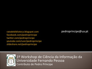 1º Workshop de Ciência da Informação da Universidade Fernando Pessoa  Contributo de Pedro Príncipe ratodebiblioteca.blogsp...