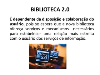 BIBLIOTECA 2.0 É dependenteda disposição e colaboração do usuário, pois se espera que a nova biblioteca ofereça serviços e mecanismos necessários para estabelecer uma relação mais estreita com o usuário dos serviços de informação.