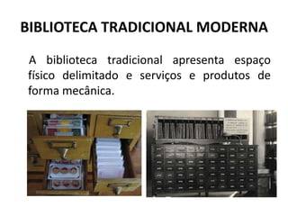 BIBLIOTECA TRADICIONAL MODERNA A biblioteca tradicional apresenta espaço físico delimitado e serviços e produtos de forma mecânica.