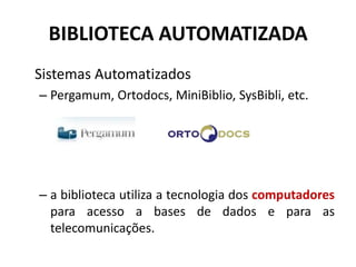 BIBLIOTECA AUTOMATIZADA Sistemas AutomatizadosPergamum, Ortodocs, MiniBiblio, SysBibli, etc.a biblioteca utiliza a tecnologia dos computadores para acesso a bases de dados e para as telecomunicações.