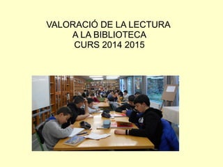 VALORACIÓ DE LA LECTURA
A LA BIBLIOTECA
CURS 2014 2015
 