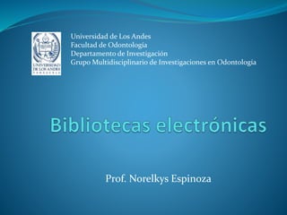 Prof. Norelkys Espinoza 
Universidad de Los Andes 
Facultad de Odontología 
Departamento de Investigación 
Grupo Multidisciplinario de Investigaciones en Odontología  