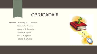 OBRIGADA!!!
Membros: Daniele Ap. C. C. Amaral
Etefania C. Pavarina
Joana L. B. Mesquita
Juliana N. Aguiar
Rita C. F. Iglesias
Tatiane de Oliveira
 
