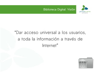 Biblioteca Digital: Visión




“Dar acceso universal a los usuarios,
  a toda la información a través de
               Internet”
 