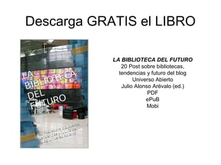 Descarga GRATIS el LIBRO
LA BIBLIOTECA DEL FUTURO
20 Post sobre bibliotecas,
tendencias y futuro del blog
Universo Abierto
Julio Alonso Arévalo (ed.)
PDF
ePuB
Mobi
 