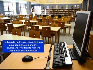 11/11/15
La llegada de los recursos digitales
está haciendo que menos
ciudadanos visiten de manera
presencial sus bibliotecas
 