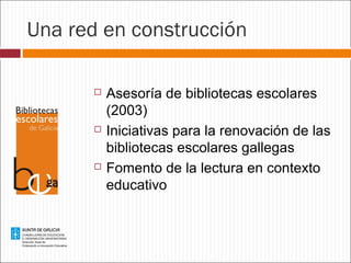 Una red en construcción






Asesoría de bibliotecas escolares
(2003)
Iniciativas para la renovación de las
bibliotecas escolares gallegas
Fomento de la lectura en contexto
educativo

 