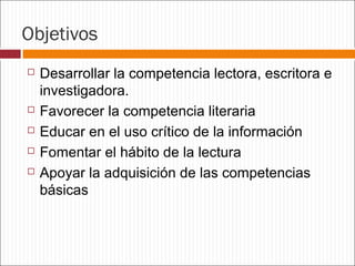Objetivos







Desarrollar la competencia lectora, escritora e
investigadora.
Favorecer la competencia literaria
Educar en el uso crítico de la información
Fomentar el hábito de la lectura
Apoyar la adquisición de las competencias
básicas

 