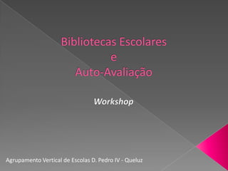 Bibliotecas EscolareseAuto-Avaliação Workshop Agrupamento Vertical de Escolas D. Pedro IV - Queluz 
