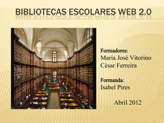 BIBLIOTECAS ESCOLARES WEB 2.0



                  Formadores:
                  Maria José Vitorino
                  César Ferreira

                  Formanda:
                  Isabel Pires

                       Abril 2012
 