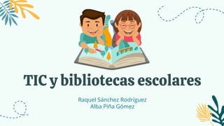 TIC y bibliotecas escolares
Raquel Sánchez Rodríguez
Alba Piña Gómez
 