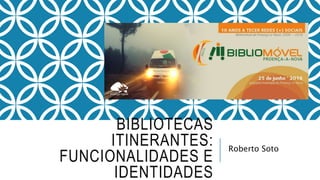 BIBLIOTECAS
ITINERANTES:
FUNCIONALIDADES E
IDENTIDADES
Roberto Soto
 