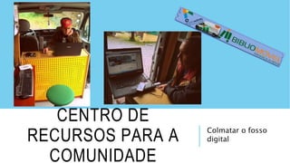 Colmatar o fosso
digital
CENTRO DE
RECURSOS PARA A
COMUNIDADE
 