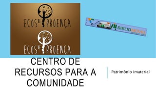 Patrimônio imaterial
CENTRO DE
RECURSOS PARA A
COMUNIDADE
 