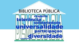 BIBLIOTECA PÚBLICA
tolerância
respeito
diversidadecoêxistencia
universalidade
participaçao
solidariedade
 