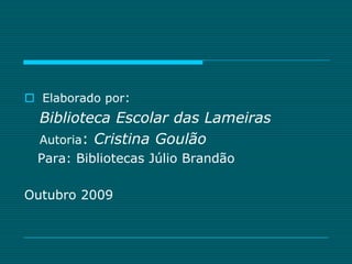  Elaborado por:
  Biblioteca Escolar das Lameiras
  Autoria: Cristina Goulão
  Para: Bibliotecas Júlio Brandão

Outubro 2009
 