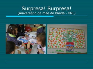 Surpresa! Surpresa!
(Aniversário da mãe do Panda - PNL)
 