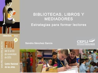 BIBLIOTECAS, LIBROS Y
MEDIADORES
Estrategias para formar lectores
Sandra Sánchez García
 
