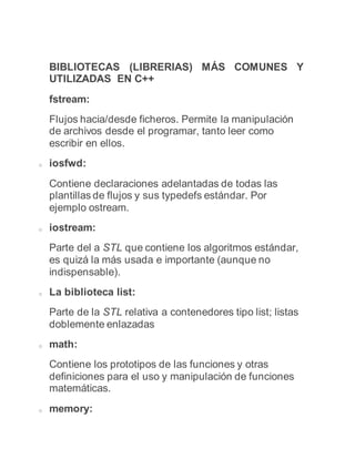 BIBLIOTECAS (LIBRERIAS) MÁS COMUNES Y
UTILIZADAS EN C++
fstream:
Flujos hacia/desde ficheros. Permite la manipulación
de a...
