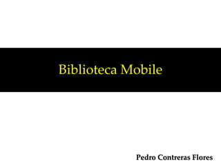 Biblioteca Mobile
Pedro Contreras Flores
 