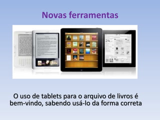 Novas ferramentas




 O uso de tablets para o arquivo de livros é
bem-vindo, sabendo usá-lo da forma correta
 