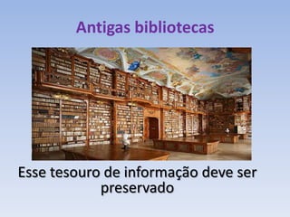 Antigas bibliotecas




Esse tesouro de informação deve ser
            preservado
 