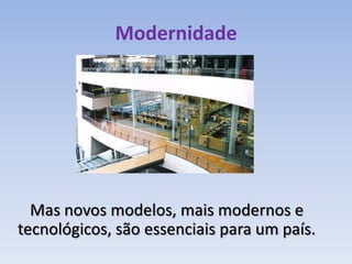 Modernidade




  Mas novos modelos, mais modernos e
tecnológicos, são essenciais para um país.
 