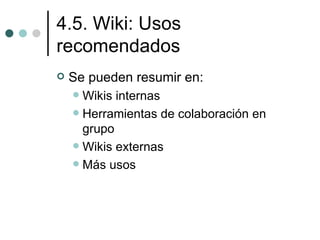 4.5. Wiki: Usos
recomendados
   Se pueden resumir en:
     Wikis internas
     Herramientas de colaboración en
      grupo
     Wikis externas
     Más usos
 