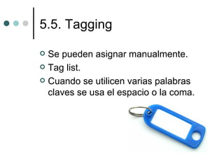 5.5. Tagging

 Se pueden asignar manualmente.
 Tag list.

 Cuando se utilicen varias palabras
  claves se usa el espacio o la coma.
 