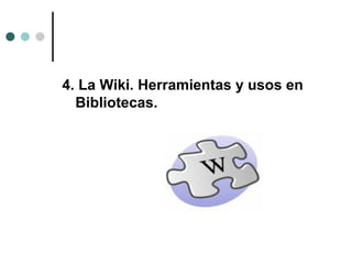 4. La Wiki. Herramientas y usos en
  Bibliotecas.
 