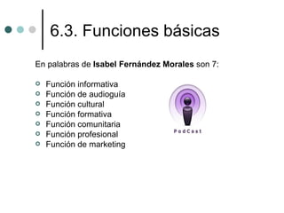 6.3. Funciones básicas
En palabras de Isabel Fernández Morales son 7:

   Función informativa
   Función de audioguía
   Función cultural
   Función formativa
   Función comunitaria
   Función profesional
   Función de marketing
 