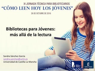 Bibliotecas para Jóvenes:
más allá de la lectura
Sandra Sánchez García
sandra.sanchez@uclm.es
Universidad de Castilla-La Mancha
 