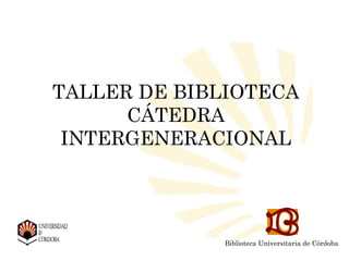 Biblioteca Universitaria de Córdoba
Biblioteca Universitaria de
TALLER DE BIBLIOTECA
CÁTEDRA
INTERGENERACIONAL
Biblioteca Universitaria de Córdoba
 