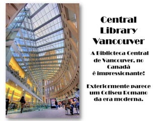 Central Library VancouverA Biblioteca Central de Vancouver, no Canadá é impressionante! Exteriormente parece um Coliseu Romano da era moderna.
