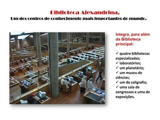 Biblioteca Alexandrina, Um dos centros de conhecimento mais importantes do mundo. Integra, para além da Biblioteca  principal:quatro bibliotecas especializadas;