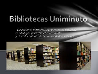 Colecciones bibliográficas y recursos físicos de
calidad que permitan el crecimiento
y fortalecimiento de la comunidad académica.
 