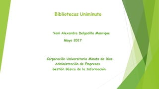 Bibliotecas Uniminuto
Yeni Alexandra Delgadillo Manrique
Mayo 2017
Corporación Universitaria Minuto de Dios
Administración de Empresas
Gestión Básica de la Información
 