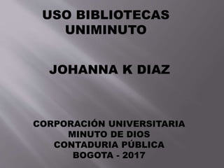 USO BIBLIOTECAS
UNIMINUTO
JOHANNA K DIAZ
CORPORACIÓN UNIVERSITARIA
MINUTO DE DIOS
CONTADURIA PÚBLICA
BOGOTA - 2017
 